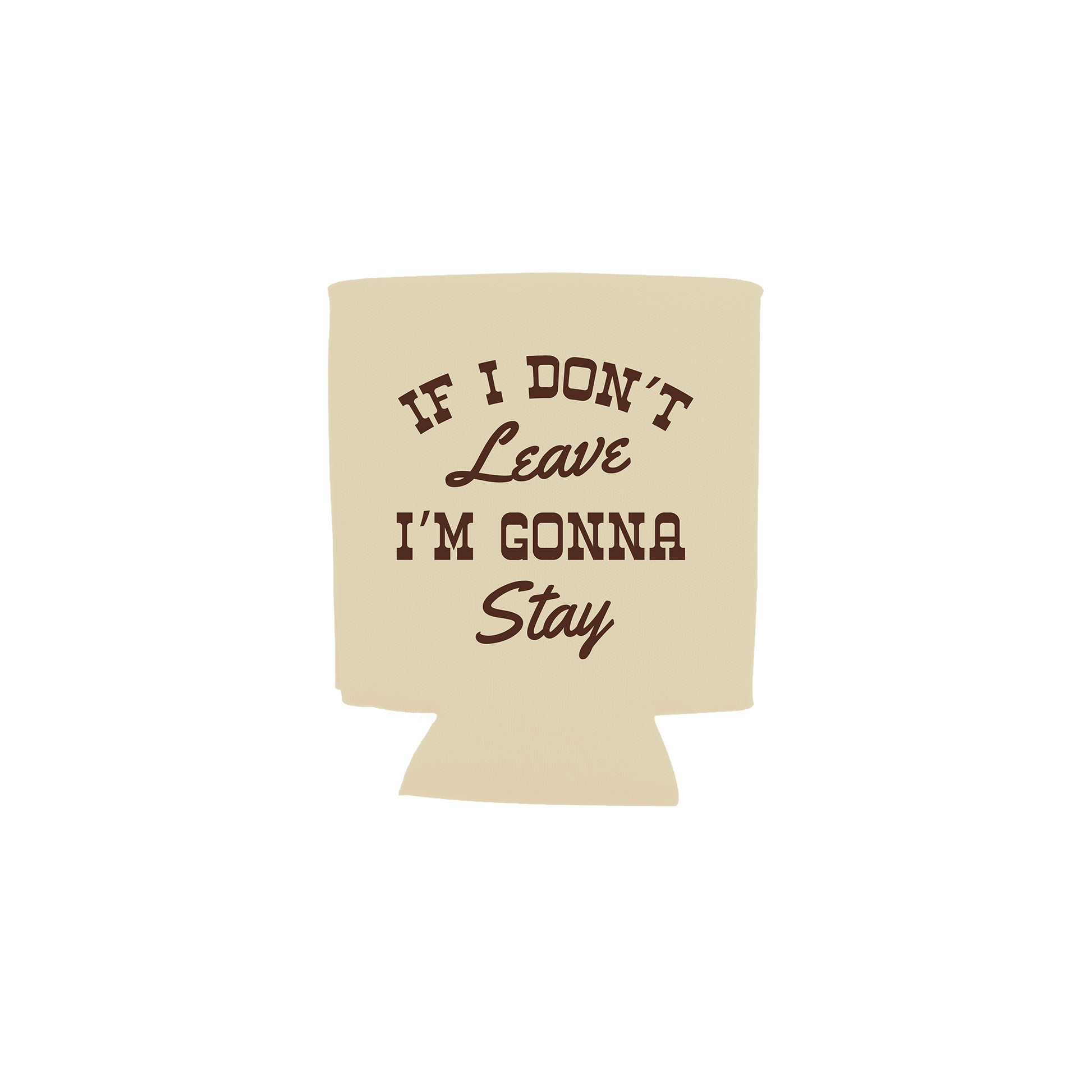 A beige can cooler sleeve with the phrase 'IF I DON'T Leave I'M GONNA Stay' printed in dark brown lettering