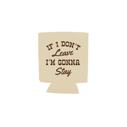 A beige can cooler sleeve with the phrase 'IF I DON'T Leave I'M GONNA Stay' printed in dark brown lettering