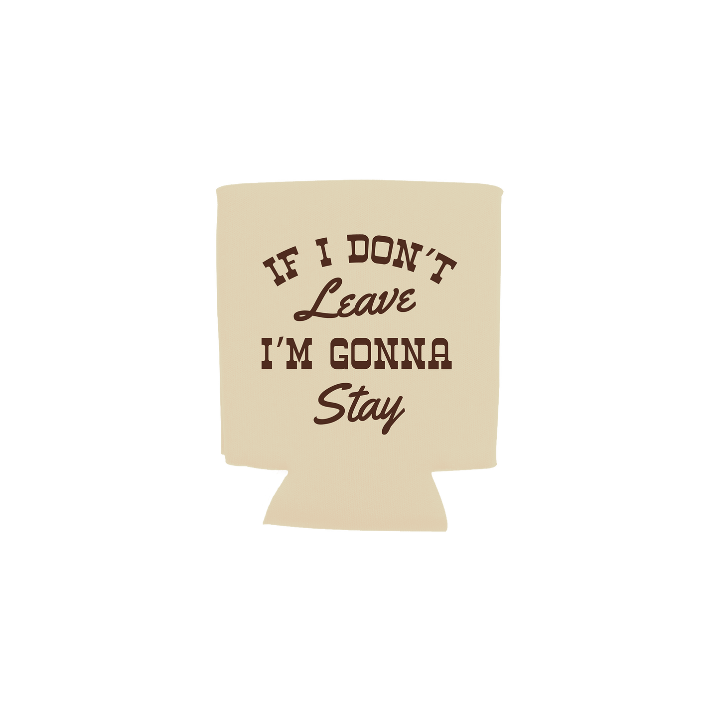 A beige can cooler sleeve with the phrase 'IF I DON'T Leave I'M GONNA Stay' printed in dark brown lettering