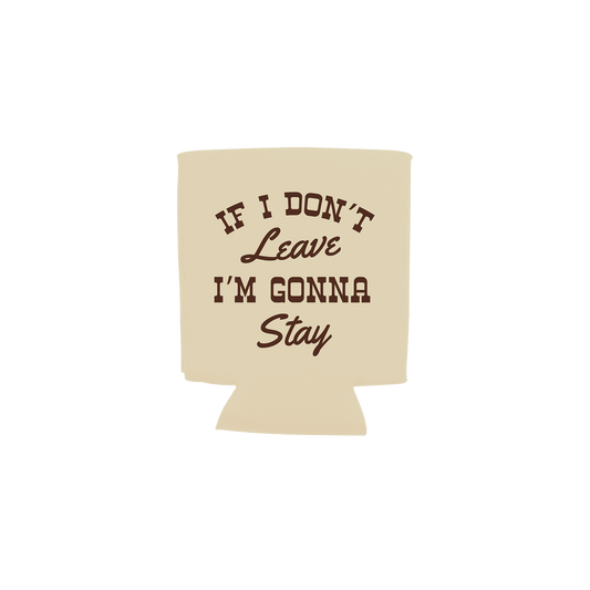 A beige can cooler sleeve with the phrase 'IF I DON'T Leave I'M GONNA Stay' printed in dark brown lettering